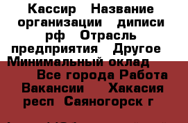 Кассир › Название организации ­ диписи.рф › Отрасль предприятия ­ Другое › Минимальный оклад ­ 30 000 - Все города Работа » Вакансии   . Хакасия респ.,Саяногорск г.